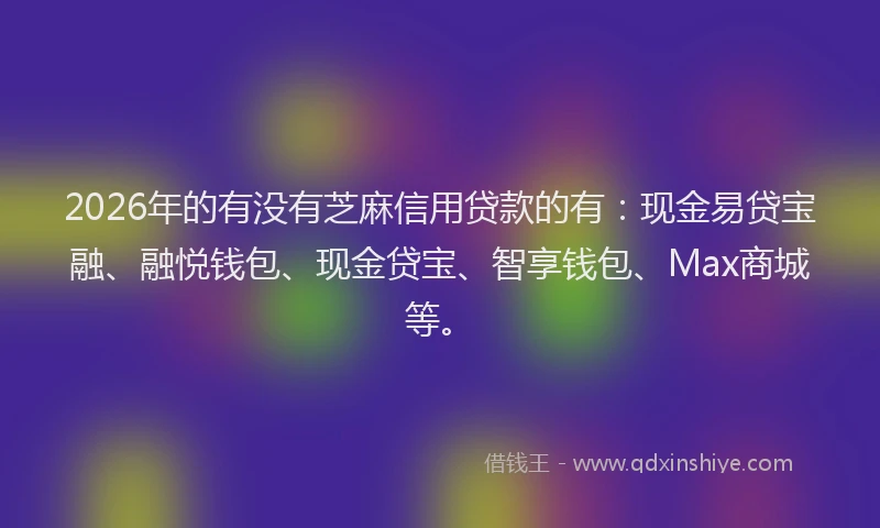 2026年的有没有芝麻信用贷款的有：现金易贷宝融、融悦钱包、现金贷宝、智享钱包、Max商城等。