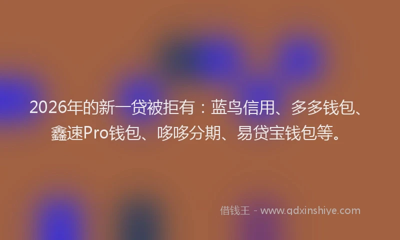 2026年的新一贷被拒有：蓝鸟信用、多多钱包、鑫速Pro钱包、哆哆分期、易贷宝钱包等。