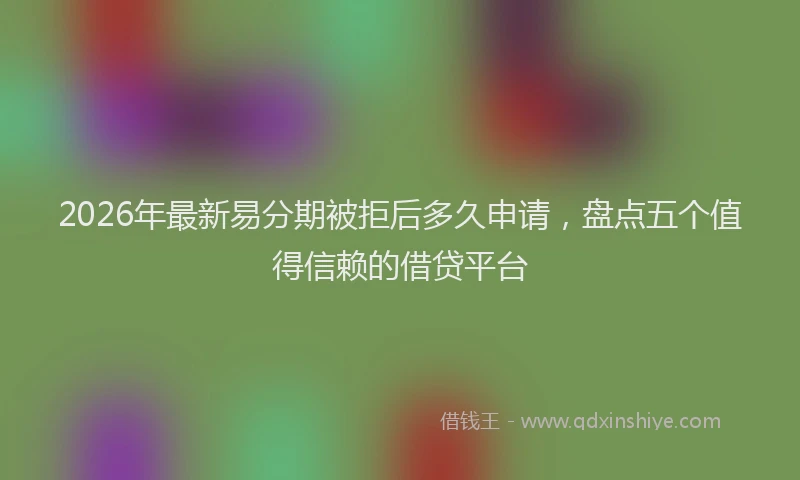 2026年最新易分期被拒后多久申请，盘点五个值得信赖的借贷平台