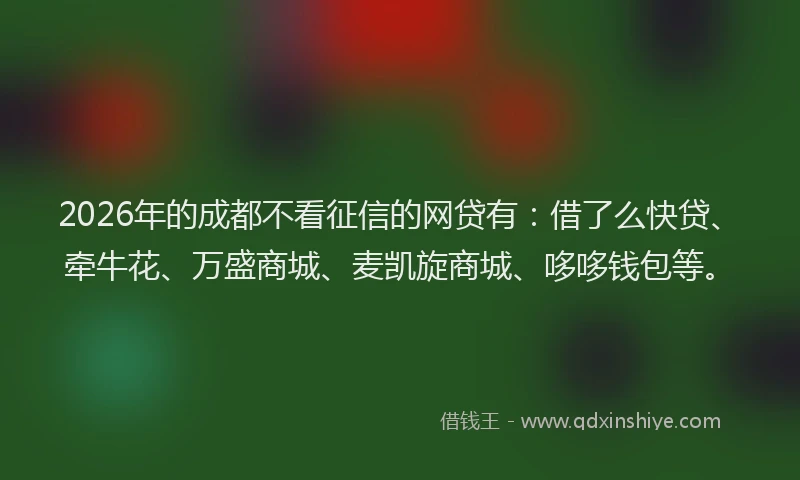 2026年的成都不看征信的网贷有：借了么快贷、牵牛花、万盛商城、麦凯旋商城、哆哆钱包等。