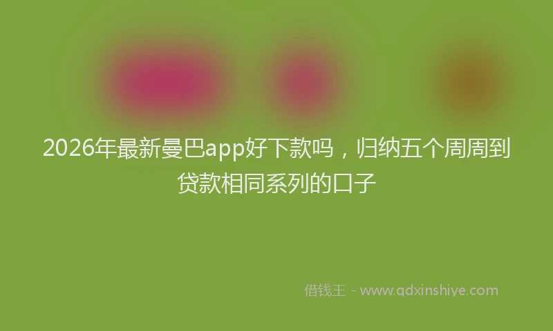 2026年最新曼巴app好下款吗，归纳五个周周到贷款相同系列的口子