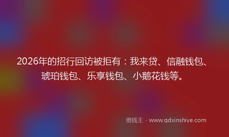 2026年的招行回访被拒有：我来贷、信融钱包、琥珀钱包、乐享钱包、小鹅花钱等。