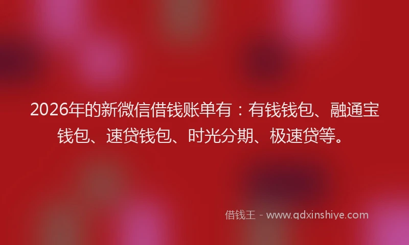 2026年的新微信借钱账单有：有钱钱包、融通宝钱包、速贷钱包、时光分期、极速贷等。