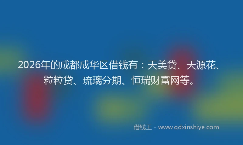 2026年的成都成华区借钱有：天美贷、天源花、粒粒贷、琉璃分期、恒瑞财富网等。