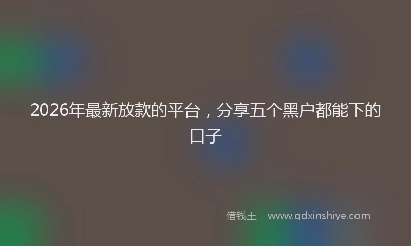 2026年最新放款的平台，分享五个黑户都能下的口子