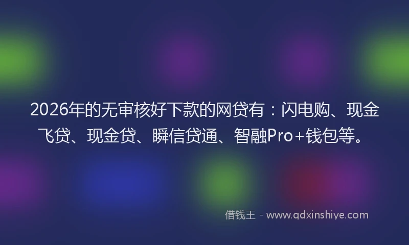 2026年的无审核好下款的网贷有：闪电购、现金飞贷、现金贷、瞬信贷通、智融Pro+钱包等。
