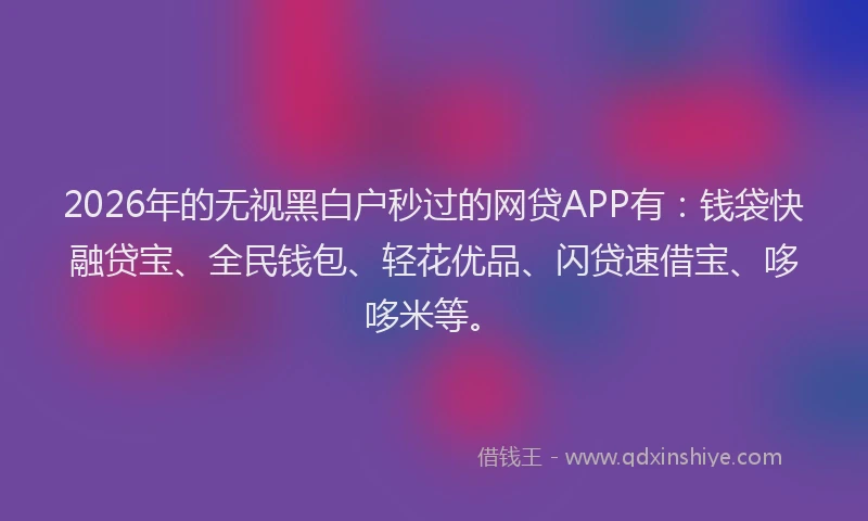 2026年的无视黑白户秒过的网贷APP有：钱袋快融贷宝、全民钱包、轻花优品、闪贷速借宝、哆哆米等。