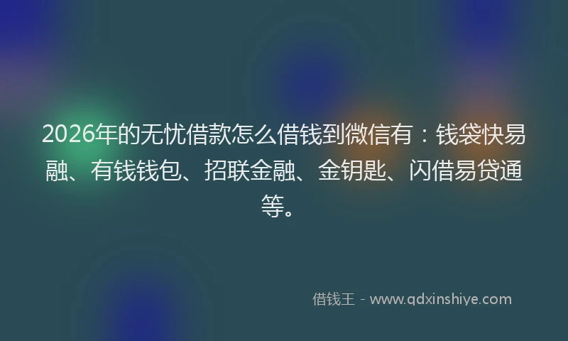 2026年的无忧借款怎么借钱到微信有：钱袋快易融、有钱钱包、招联金融、金钥匙、闪借易贷通等。