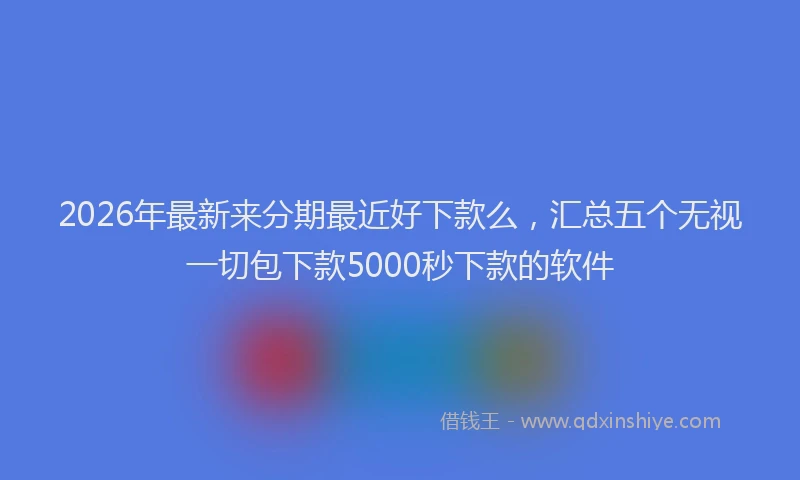 2026年最新来分期最近好下款么，汇总五个无视一切包下款5000秒下款的软件