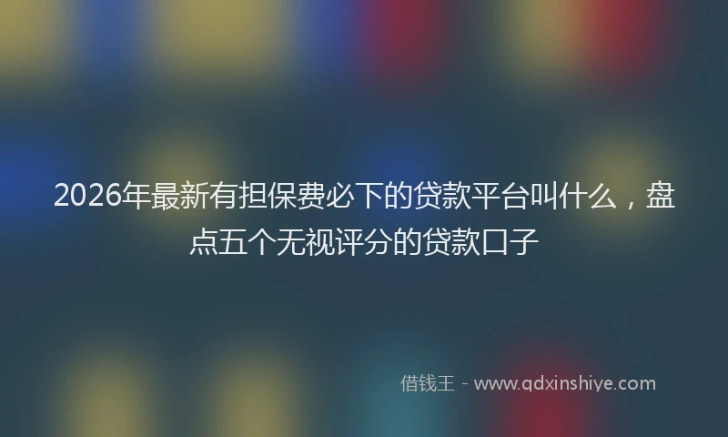 2026年最新有担保费必下的贷款平台叫什么，盘点五个无视评分的贷款口子