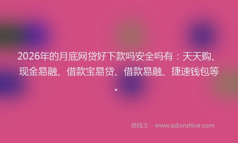 2026年的月底网贷好下款吗安全吗有：天天购、现金易融、借款宝易贷、借款易融、捷速钱包等。