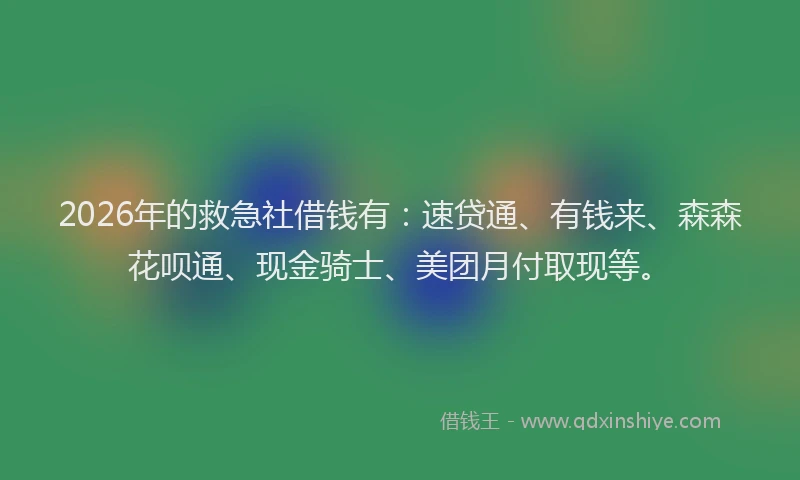2026年的救急社借钱有：速贷通、有钱来、森森花呗通、现金骑士、美团月付取现等。