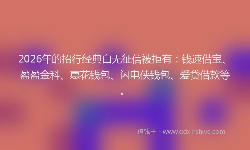 2026年的招行经典白无征信被拒有：钱速借宝、盈盈金科、惠花钱包、闪电侠钱包、爱贷借款等。