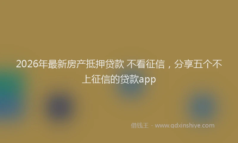 2026年最新房产抵押贷款 不看征信，分享五个不上征信的贷款app