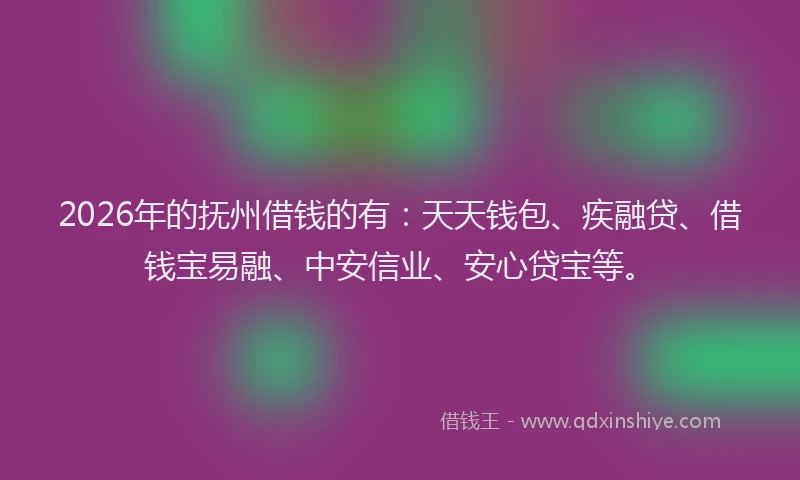 2026年的抚州借钱的有：天天钱包、疾融贷、借钱宝易融、中安信业、安心贷宝等。