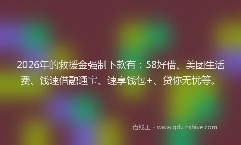 2026年的救援金强制下款有：58好借、美团生活费、钱速借融通宝、速享钱包+、贷你无忧等。