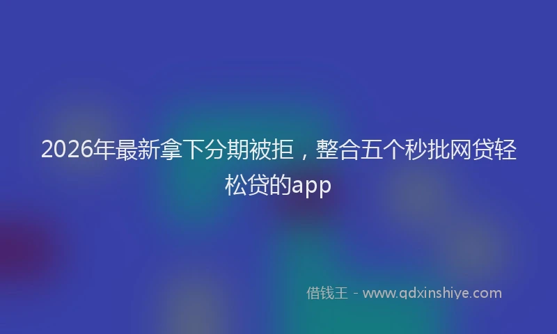2026年最新拿下分期被拒，整合五个秒批网贷轻松贷的app