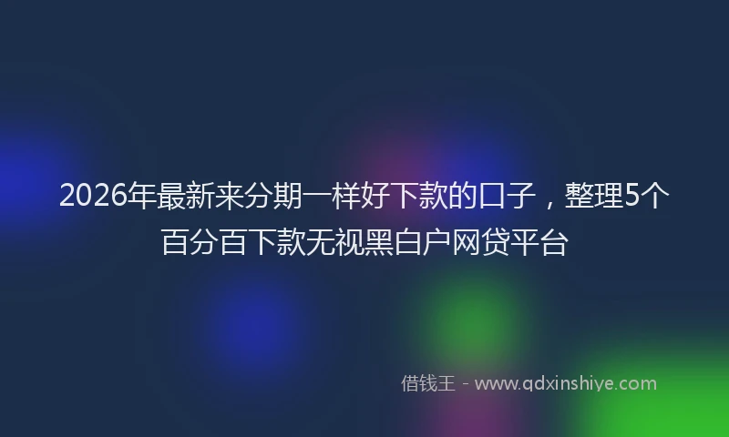 2026年最新来分期一样好下款的口子，整理5个百分百下款无视黑白户网贷平台