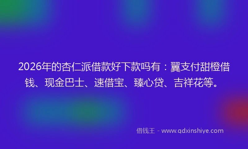 2026年的杏仁派借款好下款吗有：翼支付甜橙借钱、现金巴士、速借宝、臻心贷、吉祥花等。