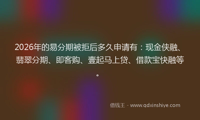 2026年的易分期被拒后多久申请有：现金侠融、翡翠分期、即客购、壹起马上贷、借款宝快融等。