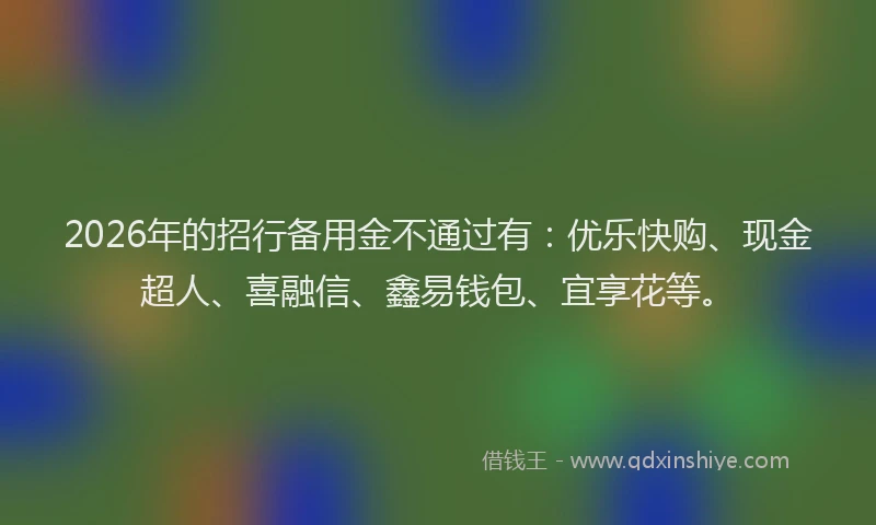 2026年的招行备用金不通过有：优乐快购、现金超人、喜融信、鑫易钱包、宜享花等。
