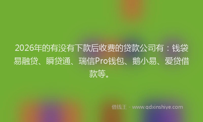 2026年的有没有下款后收费的贷款公司有：钱袋易融贷、瞬贷通、瑞信Pro钱包、鹅小易、爱贷借款等。