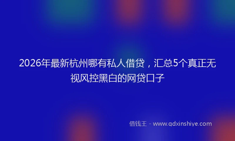 2026年最新杭州哪有私人借贷，汇总5个真正无视风控黑白的网贷口子
