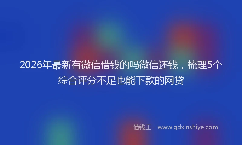 2026年最新有微信借钱的吗微信还钱，梳理5个综合评分不足也能下款的网贷