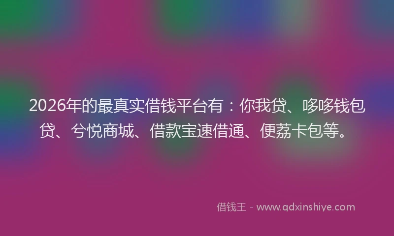 2026年的最真实借钱平台有：你我贷、哆哆钱包贷、兮悦商城、借款宝速借通、便荔卡包等。
