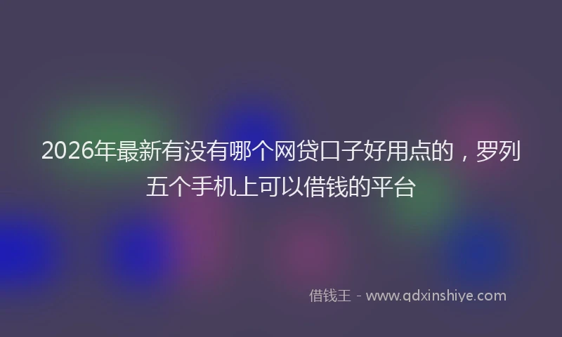 2026年最新有没有哪个网贷口子好用点的，罗列五个手机上可以借钱的平台
