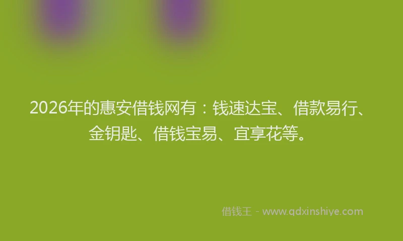 2026年的惠安借钱网有：钱速达宝、借款易行、金钥匙、借钱宝易、宜享花等。