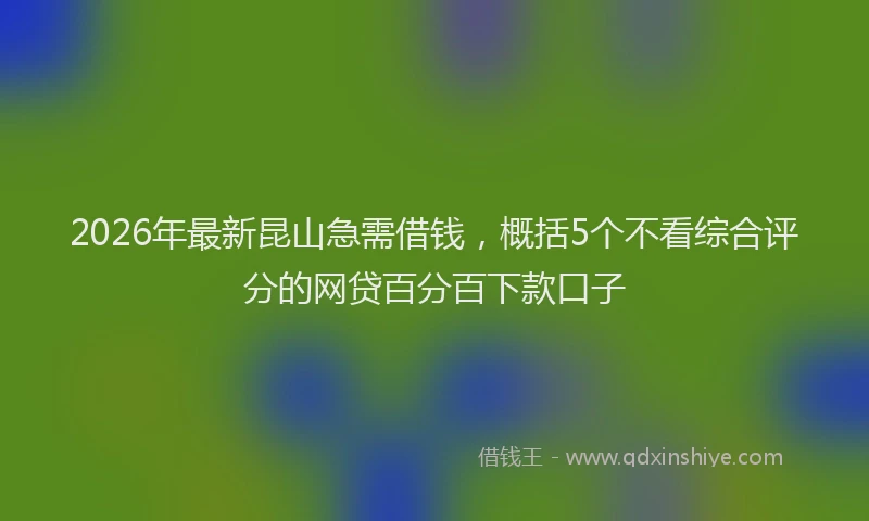 2026年最新昆山急需借钱，概括5个不看综合评分的网贷百分百下款口子