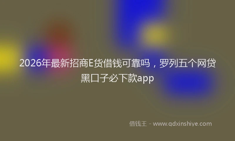 2026年最新招商E货借钱可靠吗，罗列五个网贷黑口子必下款app