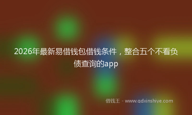 2026年最新易借钱包借钱条件，整合五个不看负债查询的app