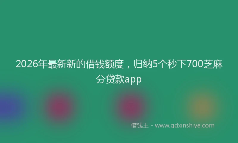 2026年最新新的借钱额度，归纳5个秒下700芝麻分贷款app