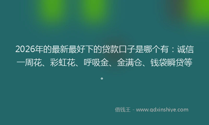 2026年的最新最好下的贷款口子是哪个有：诚信一周花、彩虹花、呼吸金、金满仓、钱袋瞬贷等。