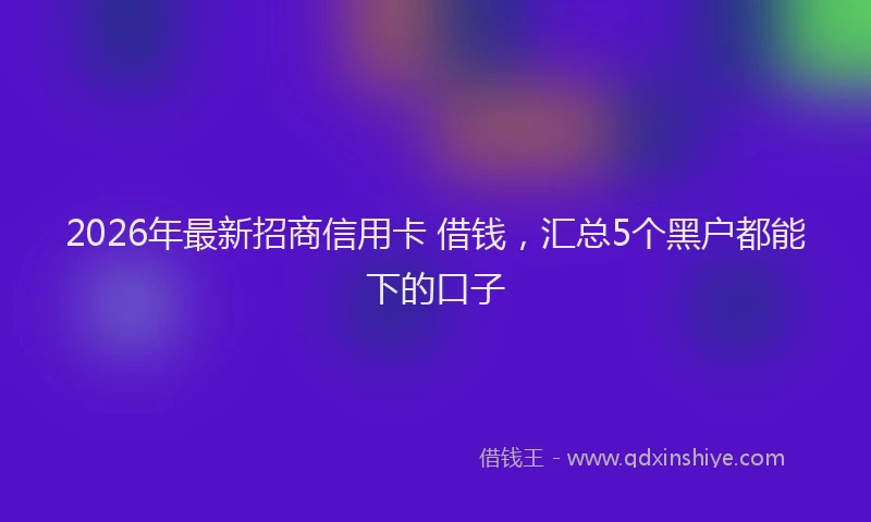 2026年最新招商信用卡 借钱，汇总5个黑户都能下的口子