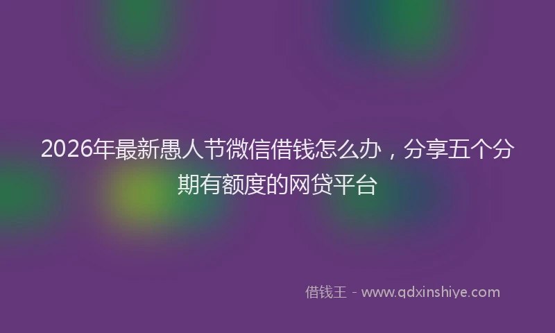 2026年最新愚人节微信借钱怎么办,分享五个分期有额度的网贷平台