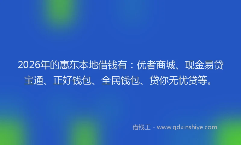 2026年的惠东本地借钱有：优者商城、现金易贷宝通、正好钱包、全民钱包、贷你无忧贷等。