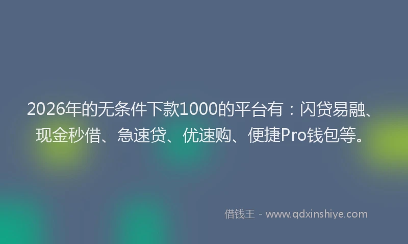 2026年的无条件下款1000的平台有：闪贷易融、现金秒借、急速贷、优速购、便捷Pro钱包等。