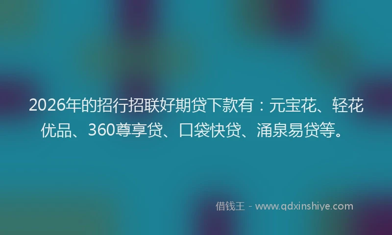 2026年的招行招联好期贷下款有：元宝花、轻花优品、360尊享贷、口袋快贷、涌泉易贷等。