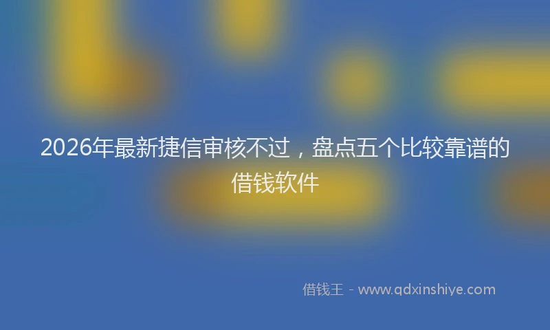 2026年最新捷信审核不过，盘点五个比较靠谱的借钱软件