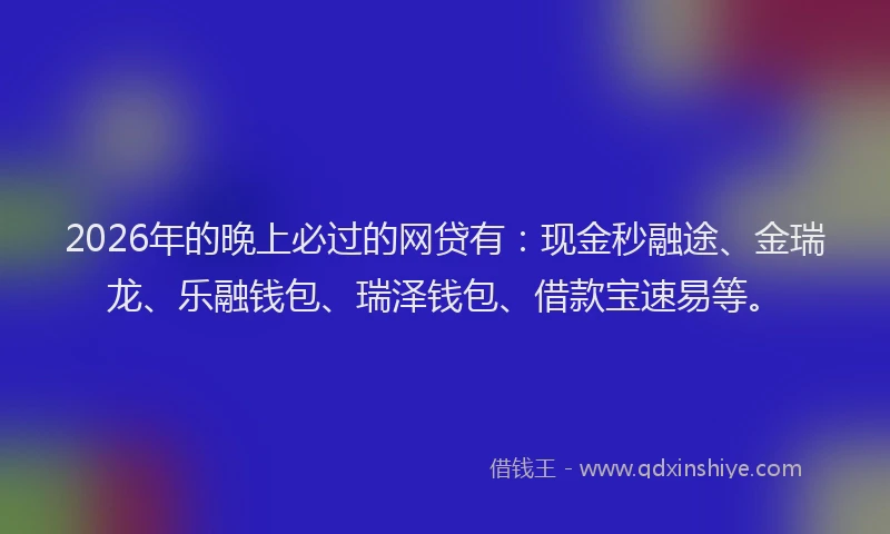 2026年的晚上必过的网贷有：现金秒融途、金瑞龙、乐融钱包、瑞泽钱包、借款宝速易等。
