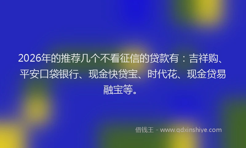 2026年的推荐几个不看征信的贷款有：吉祥购、平安口袋银行、现金快贷宝、时代花、现金贷易融宝等。