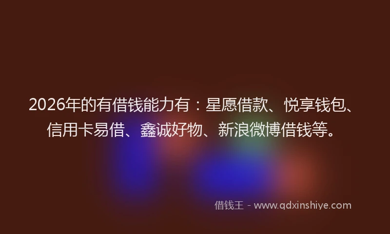 2026年的有借钱能力有：星愿借款、悦享钱包、信用卡易借、鑫诚好物、新浪微博借钱等。