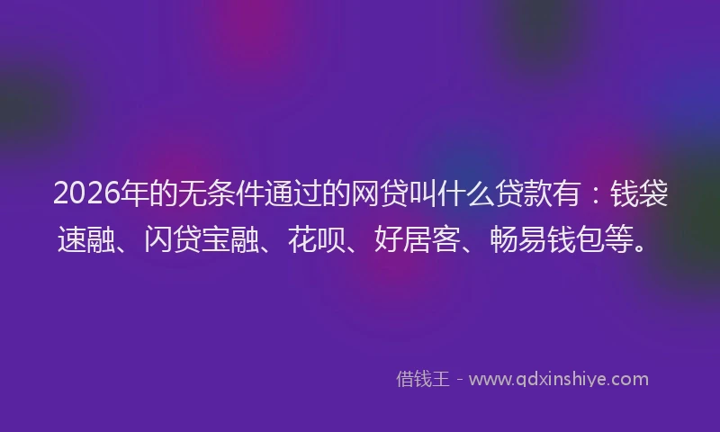 2026年的无条件通过的网贷叫什么贷款有：钱袋速融、闪贷宝融、花呗、好居客、畅易钱包等。