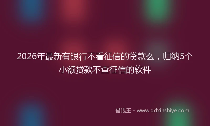 2026年最新有银行不看征信的贷款么，归纳5个小额贷款不查征信的软件