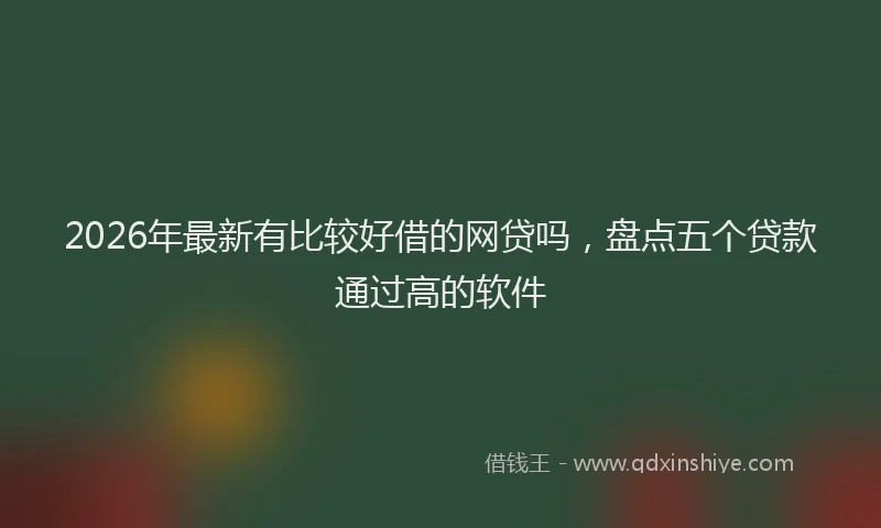 2026年最新有比较好借的网贷吗，盘点五个贷款通过高的软件