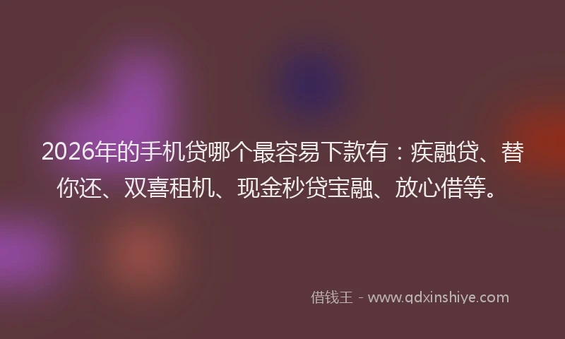 2026年的手机贷哪个最容易下款有：疾融贷、替你还、双喜租机、现金秒贷宝融、放心借等。