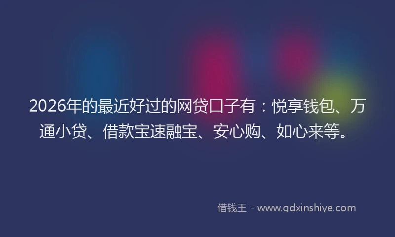 2026年的最近好过的网贷口子有：悦享钱包、万通小贷、借款宝速融宝、安心购、如心来等。